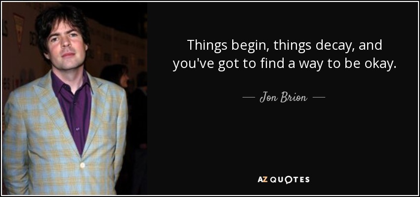 Things begin, things decay, and you've got to find a way to be okay. - Jon Brion