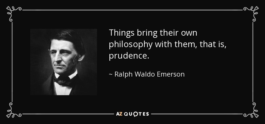 Things bring their own philosophy with them, that is, prudence. - Ralph Waldo Emerson