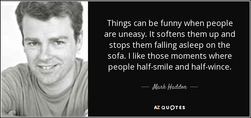 Things can be funny when people are uneasy. It softens them up and stops them falling asleep on the sofa. I like those moments where people half-smile and half-wince. - Mark Haddon