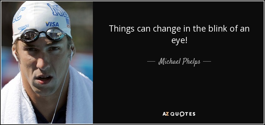 Things can change in the blink of an eye! - Michael Phelps