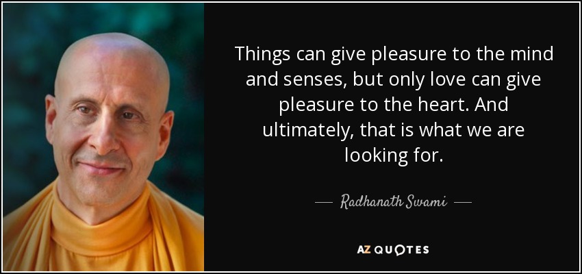 Things can give pleasure to the mind and senses, but only love can give pleasure to the heart. And ultimately, that is what we are looking for. - Radhanath Swami
