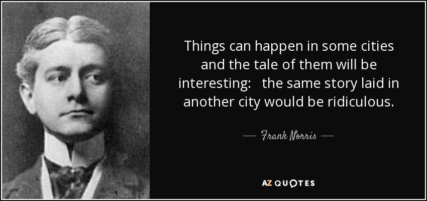 Things can happen in some cities and the tale of them will be interesting: the same story laid in another city would be ridiculous. - Frank Norris
