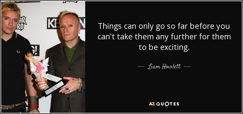 Things can only go so far before you can't take them any further for them to be exciting. - Liam Howlett