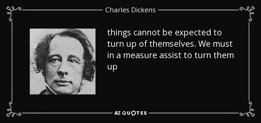 things cannot be expected to turn up of themselves. We must in a measure assist to turn them up - Charles Dickens