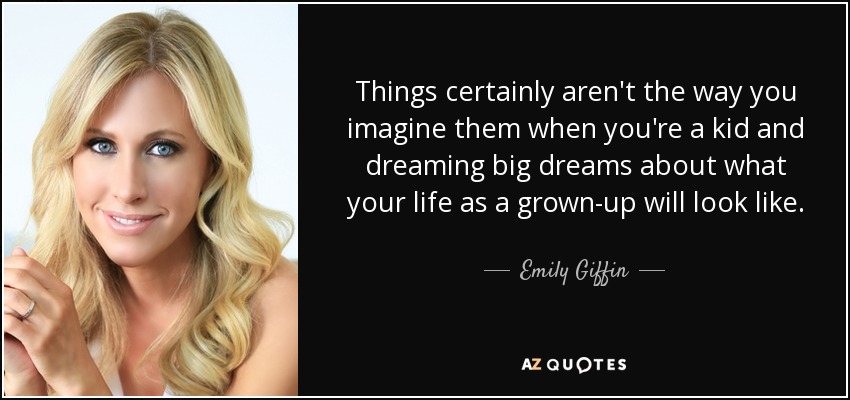 Things certainly aren't the way you imagine them when you're a kid and dreaming big dreams about what your life as a grown-up will look like. - Emily Giffin