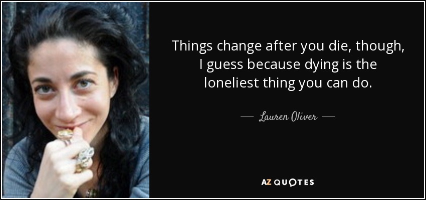 Things change after you die, though, I guess because dying is the loneliest thing you can do. - Lauren Oliver