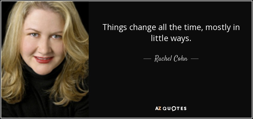 Things change all the time, mostly in little ways. - Rachel Cohn