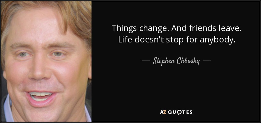 Things change. And friends leave. Life doesn't stop for anybody. - Stephen Chbosky