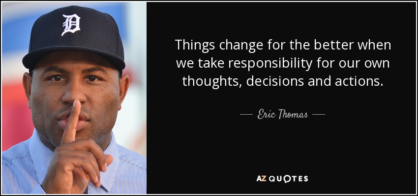 Things change for the better when we take responsibility for our own thoughts, decisions and actions. - Eric Thomas