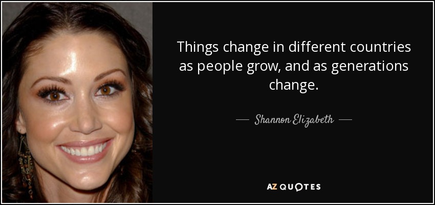 Things change in different countries as people grow, and as generations change. - Shannon Elizabeth