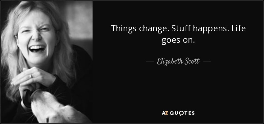 Things change. Stuff happens. Life goes on. - Elizabeth Scott