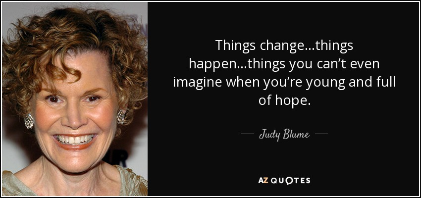 Things change…things happen…things you can’t even imagine when you’re young and full of hope. - Judy Blume