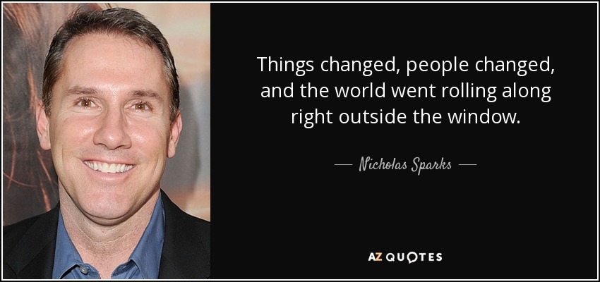 Things changed, people changed, and the world went rolling along right outside the window. - Nicholas Sparks