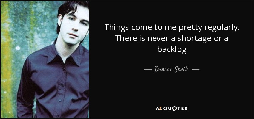 Things come to me pretty regularly. There is never a shortage or a backlog - Duncan Sheik
