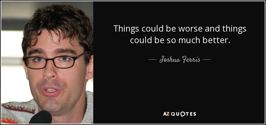 Things could be worse and things could be so much better. - Joshua Ferris