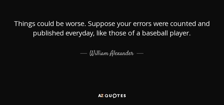 Things could be worse. Suppose your errors were counted and published everyday, like those of a baseball player. - William Alexander