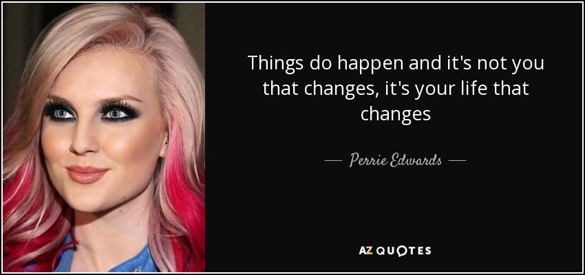 Things do happen and it's not you that changes, it's your life that changes - Perrie Edwards