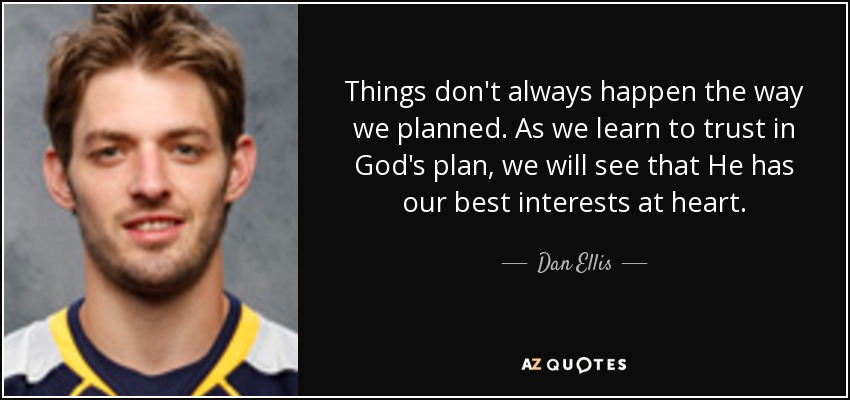 Things don't always happen the way we planned. As we learn to trust in God's plan, we will see that He has our best interests at heart. - Dan Ellis