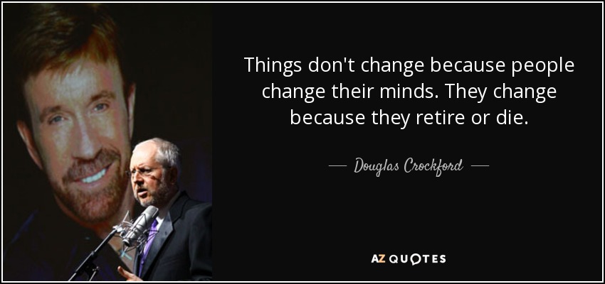 Things don't change because people change their minds. They change because they retire or die. - Douglas Crockford