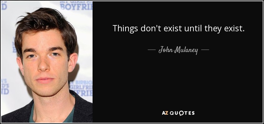 Things don't exist until they exist. - John Mulaney