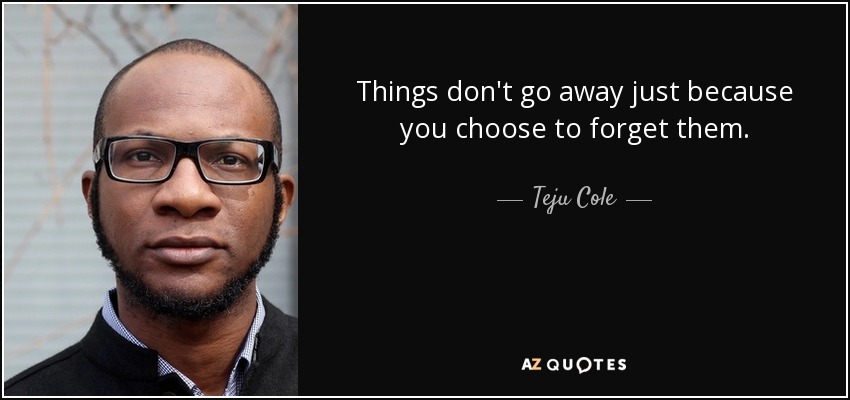 Things don't go away just because you choose to forget them. - Teju Cole