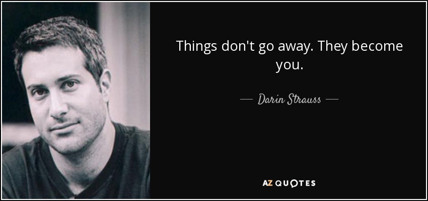 Things don't go away. They become you. - Darin Strauss