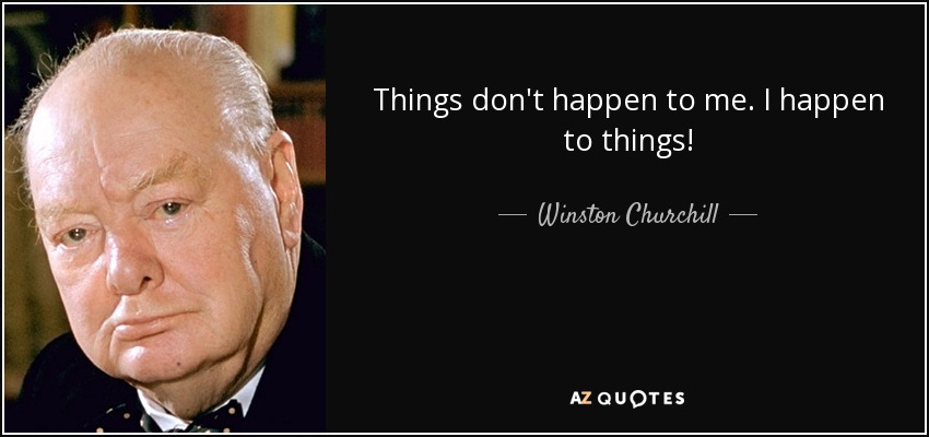 Things don't happen to me. I happen to things! - Winston Churchill