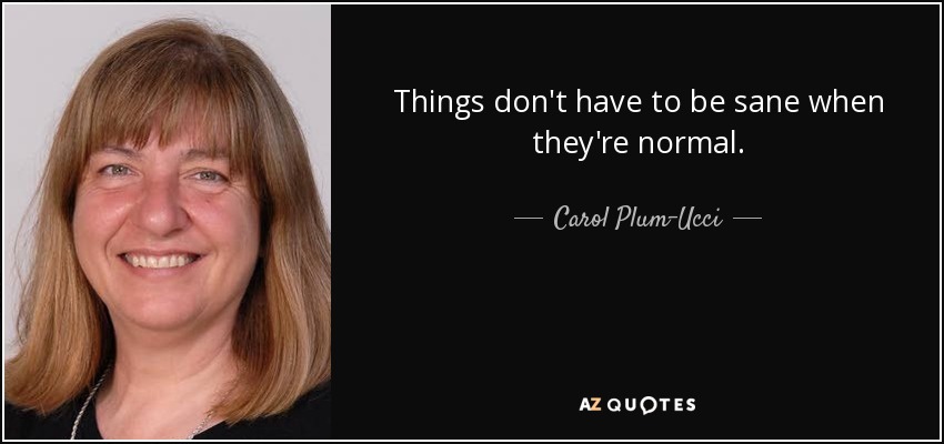 Things don't have to be sane when they're normal. - Carol Plum-Ucci