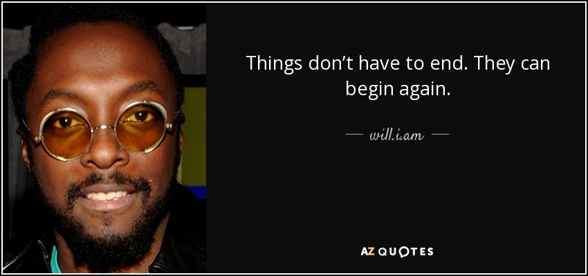 Things don’t have to end. They can begin again. - will.i.am