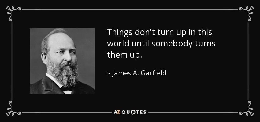 Things don't turn up in this world until somebody turns them up. - James A. Garfield