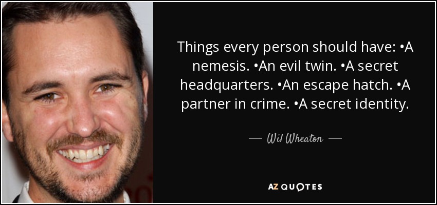 Things every person should have: •A nemesis. •An evil twin. •A secret headquarters. •An escape hatch. •A partner in crime. •A secret identity. - Wil Wheaton