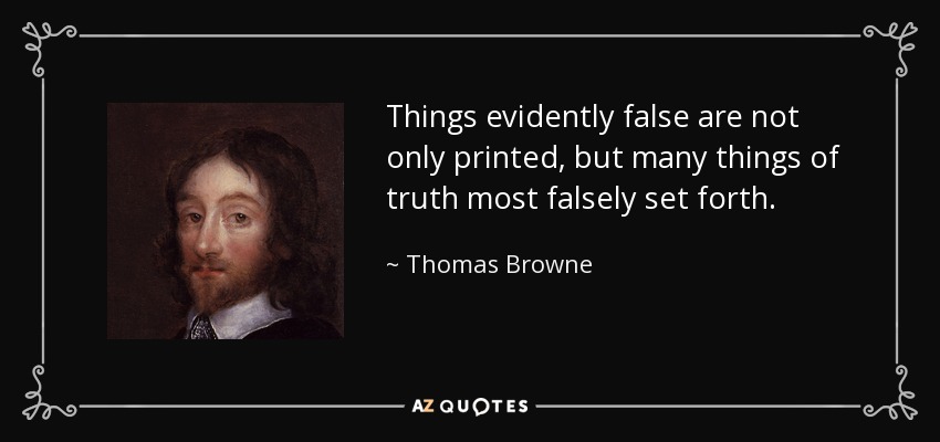 Things evidently false are not only printed, but many things of truth most falsely set forth. - Thomas Browne