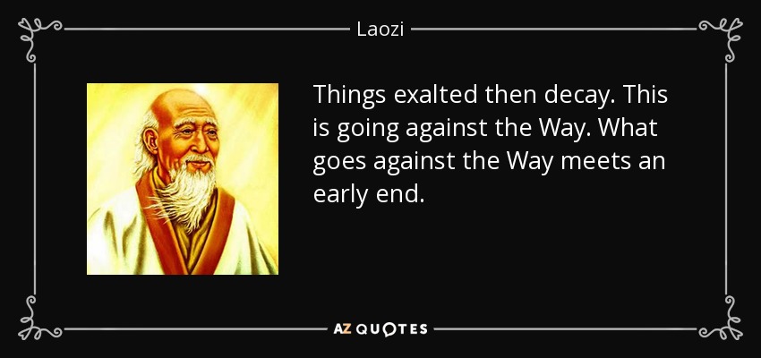 Things exalted then decay. This is going against the Way. What goes against the Way meets an early end. - Laozi