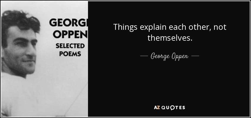 Things explain each other, not themselves. - George Oppen
