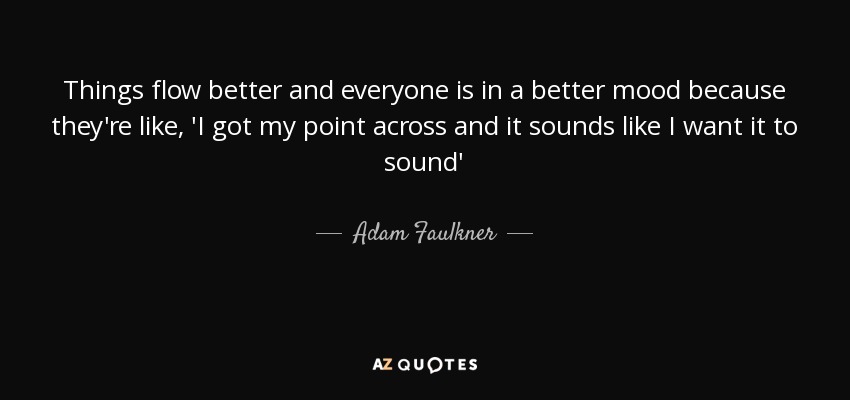 Things flow better and everyone is in a better mood because they're like, 'I got my point across and it sounds like I want it to sound' - Adam Faulkner