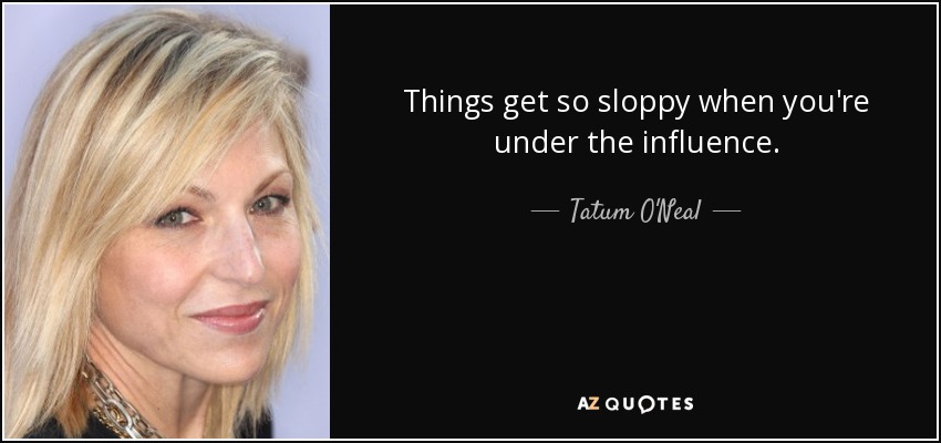 Things get so sloppy when you're under the influence. - Tatum O'Neal