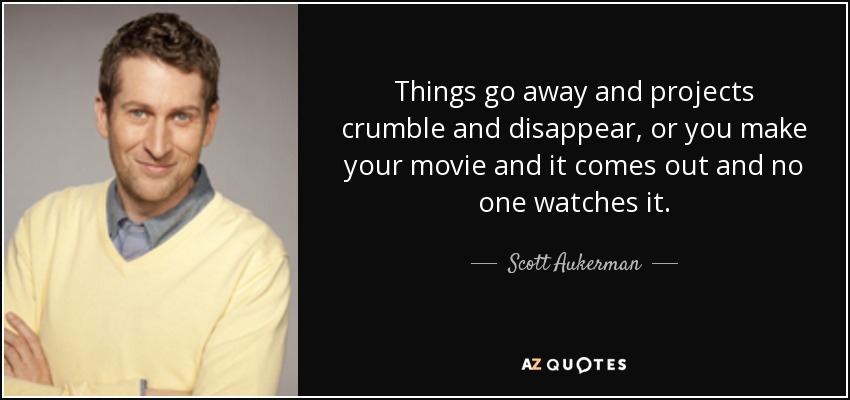 Things go away and projects crumble and disappear, or you make your movie and it comes out and no one watches it. - Scott Aukerman