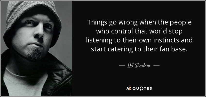 Things go wrong when the people who control that world stop listening to their own instincts and start catering to their fan base. - DJ Shadow