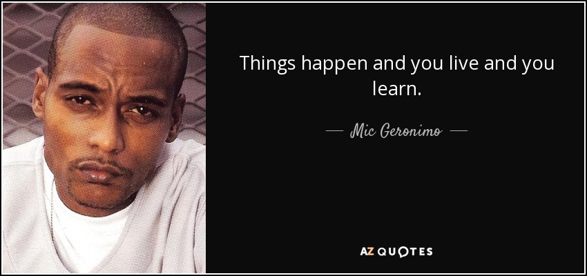 Things happen and you live and you learn. - Mic Geronimo