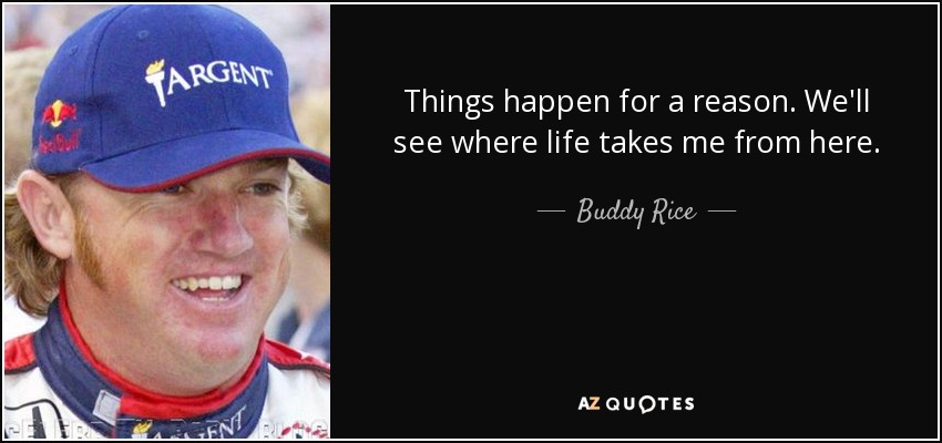 Things happen for a reason. We'll see where life takes me from here. - Buddy Rice