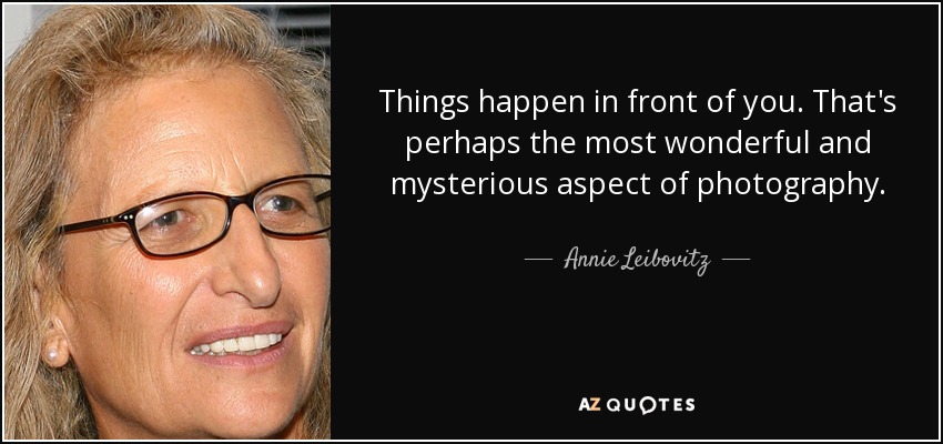 Things happen in front of you. That's perhaps the most wonderful and mysterious aspect of photography. - Annie Leibovitz