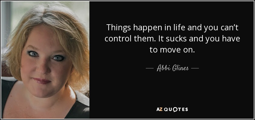 Things happen in life and you can’t control them. It sucks and you have to move on. - Abbi Glines