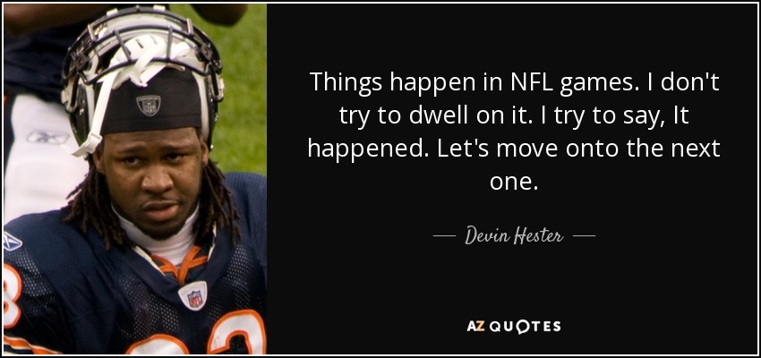 Things happen in NFL games. I don't try to dwell on it. I try to say, It happened. Let's move onto the next one. - Devin Hester