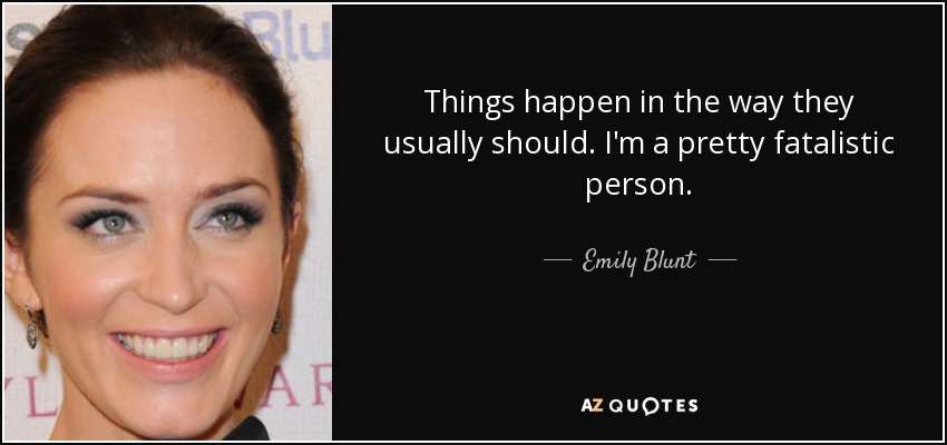 Things happen in the way they usually should. I'm a pretty fatalistic person. - Emily Blunt