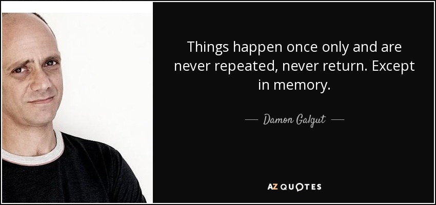 Things happen once only and are never repeated, never return. Except in memory. - Damon Galgut