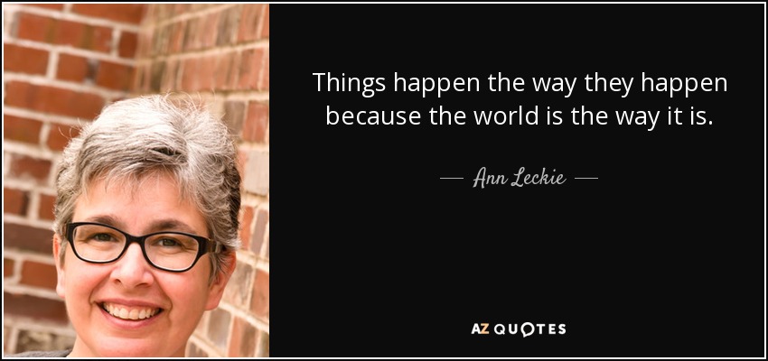 Things happen the way they happen because the world is the way it is. - Ann Leckie