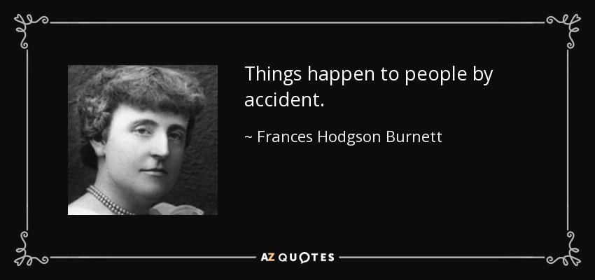 Things happen to people by accident. - Frances Hodgson Burnett