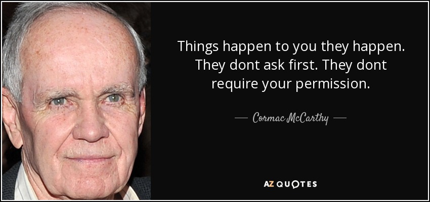 Things happen to you they happen. They dont ask first. They dont require your permission. - Cormac McCarthy