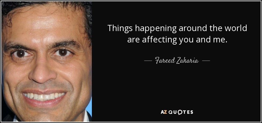 Things happening around the world are affecting you and me. - Fareed Zakaria