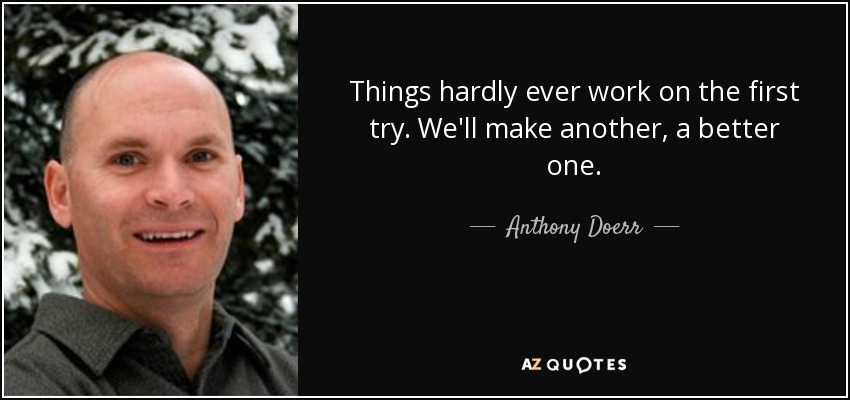 Things hardly ever work on the first try. We'll make another, a better one. - Anthony Doerr